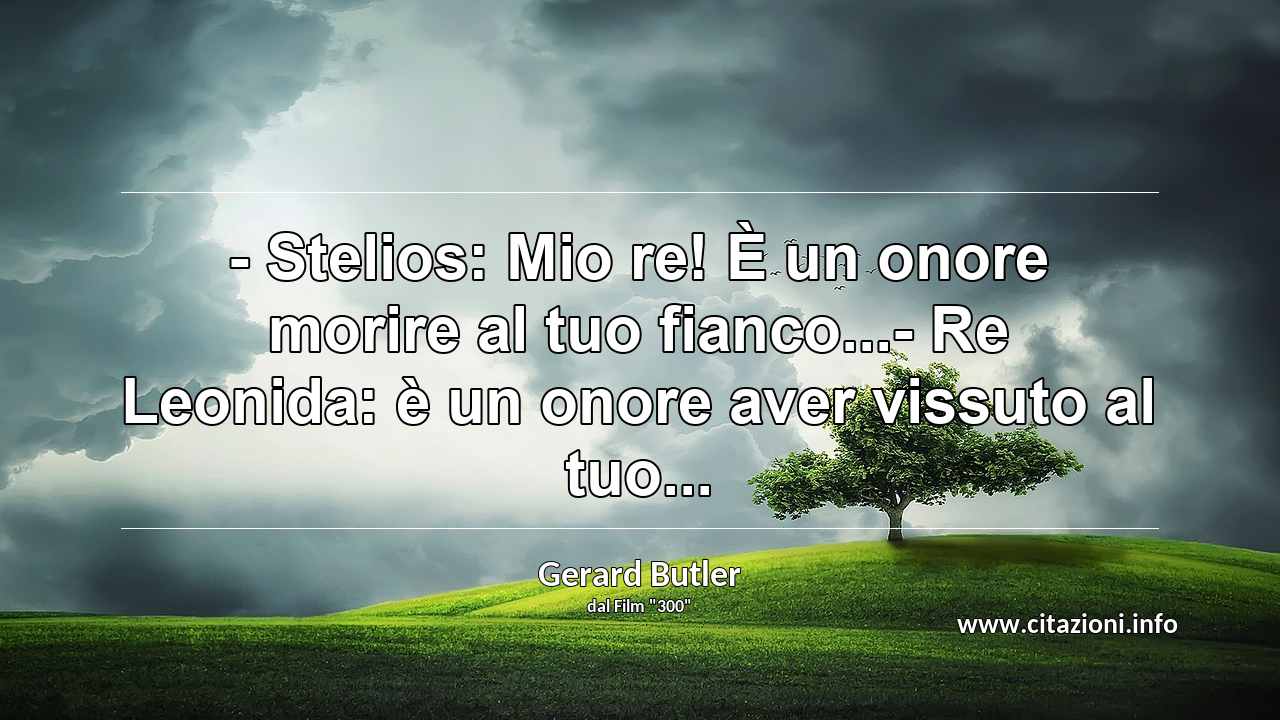 “- Stelios: Mio re! È un onore morire al tuo fianco...- Re Leonida: è un onore aver vissuto al tuo...”
