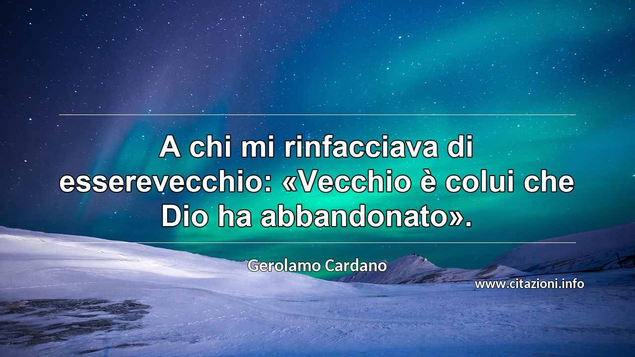“A chi mi rinfacciava di esserevecchio: «Vecchio è colui che Dio ha abbandonato».”