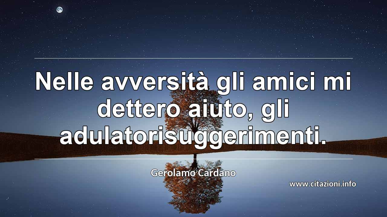“Nelle avversità gli amici mi dettero aiuto, gli adulatorisuggerimenti.”