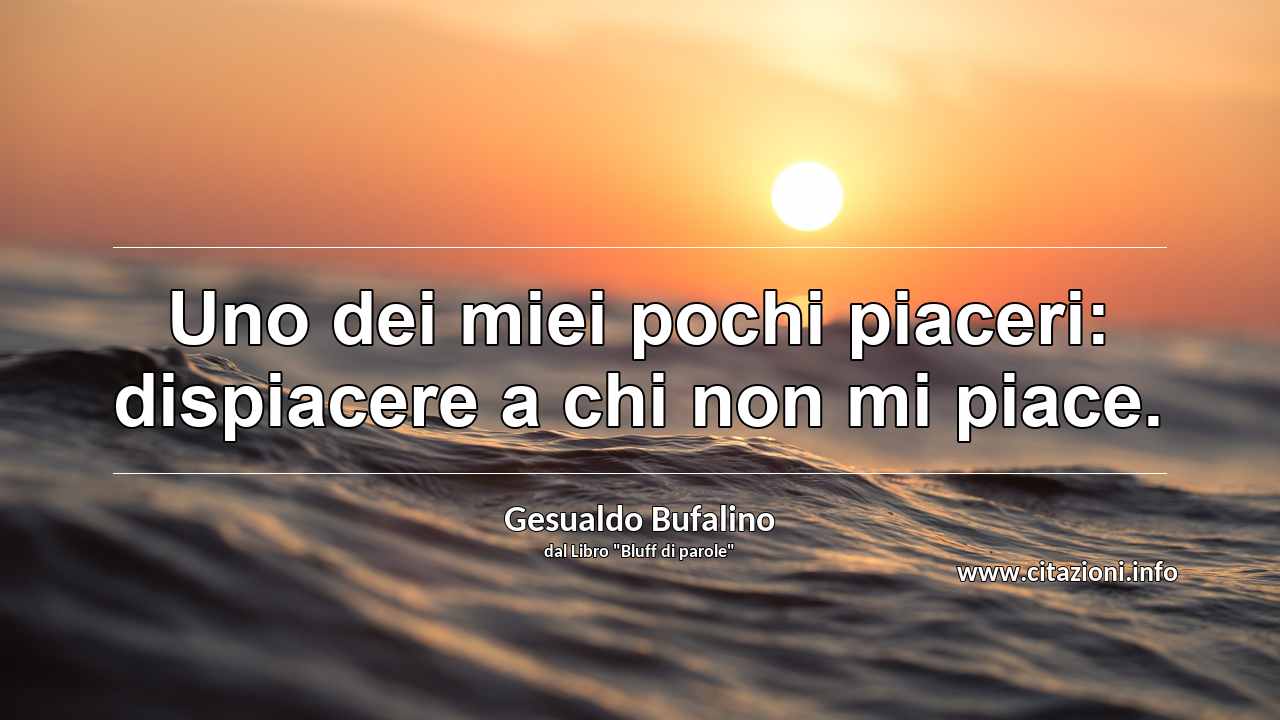 “Uno dei miei pochi piaceri: dispiacere a chi non mi piace.”