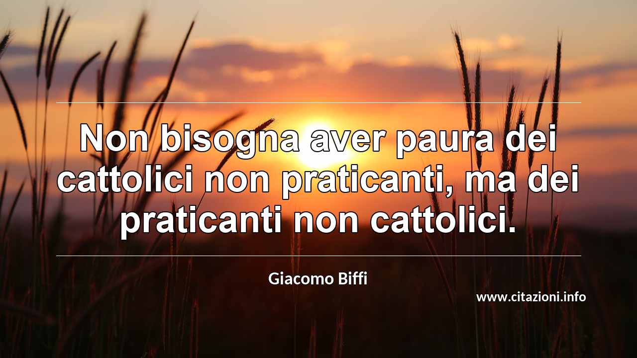 “Non bisogna aver paura dei cattolici non praticanti, ma dei praticanti non cattolici.”