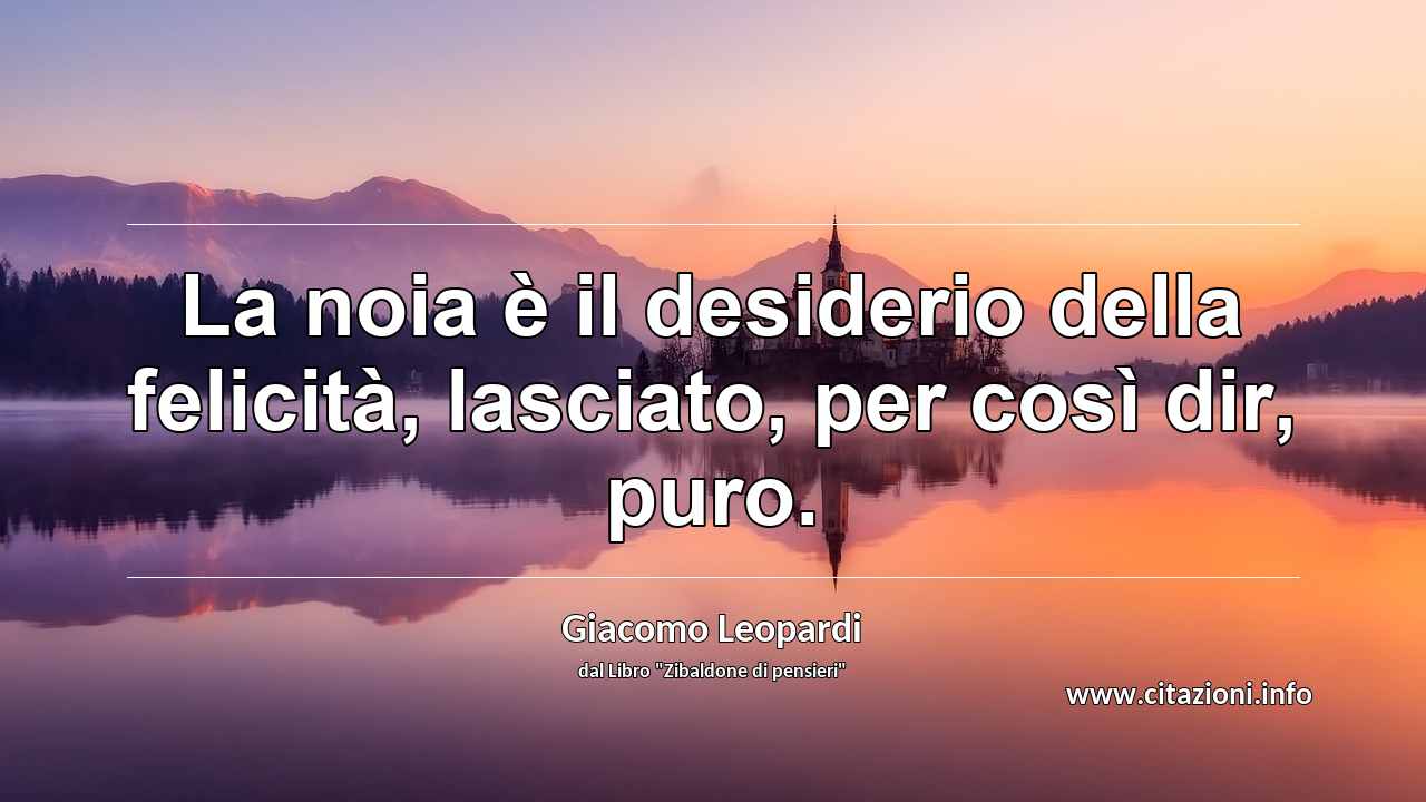 “La noia è il desiderio della felicità, lasciato, per così dir, puro.”