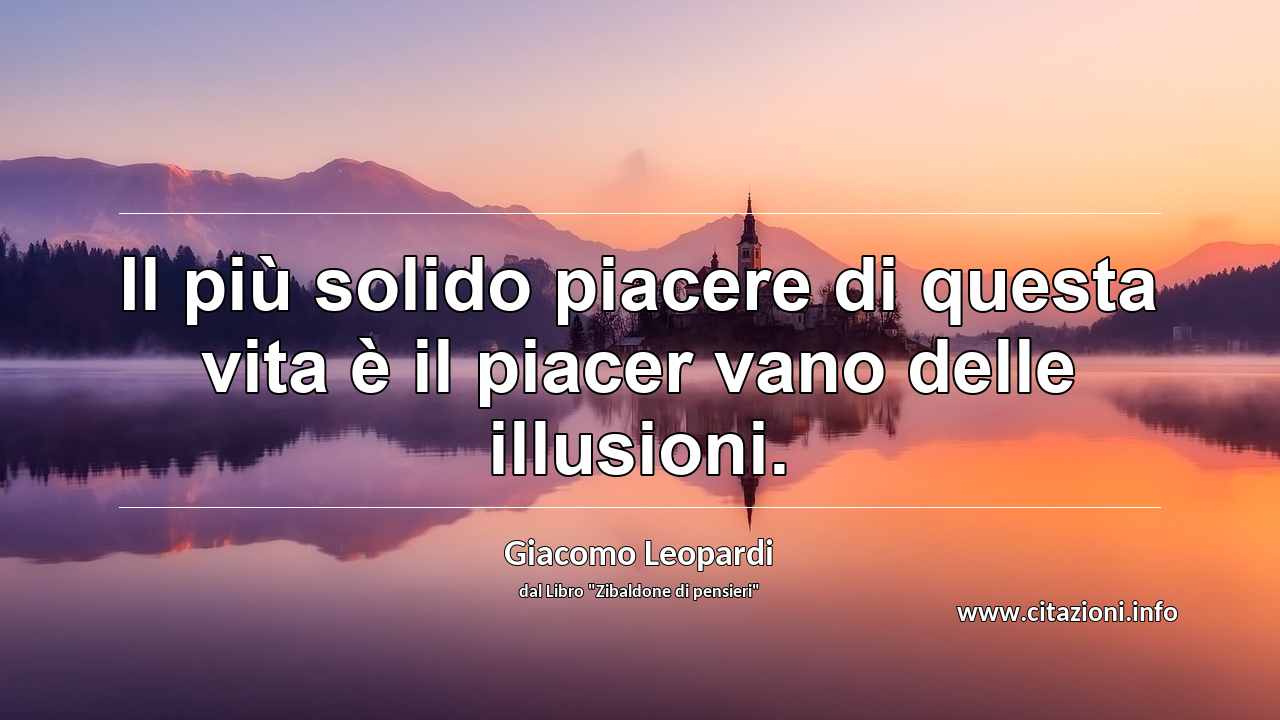 “Il più solido piacere di questa vita è il piacer vano delle illusioni.”