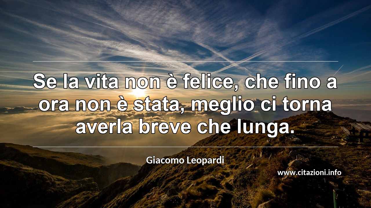 “Se la vita non è felice, che fino a ora non è stata, meglio ci torna averla breve che lunga.”