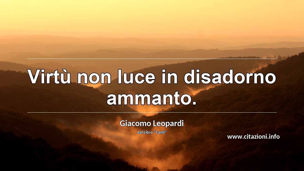 “Virtù non luce in disadorno ammanto.”