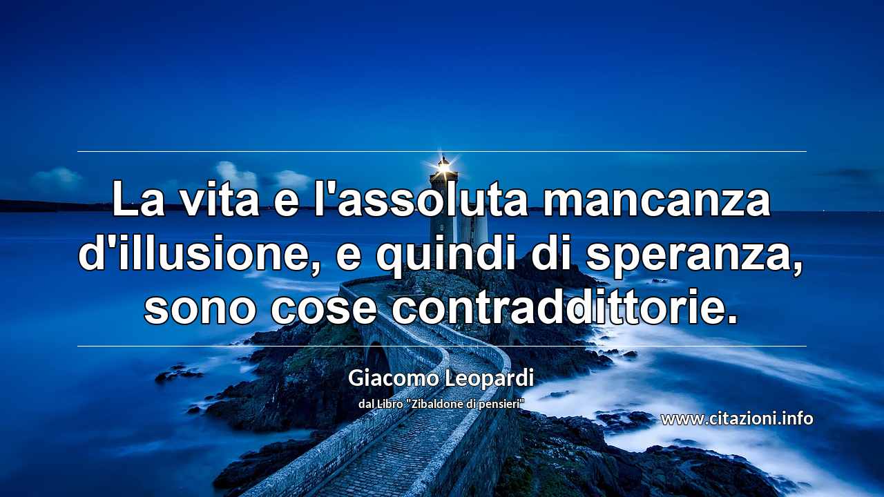 “La vita e l'assoluta mancanza d'illusione, e quindi di speranza, sono cose contraddittorie.”