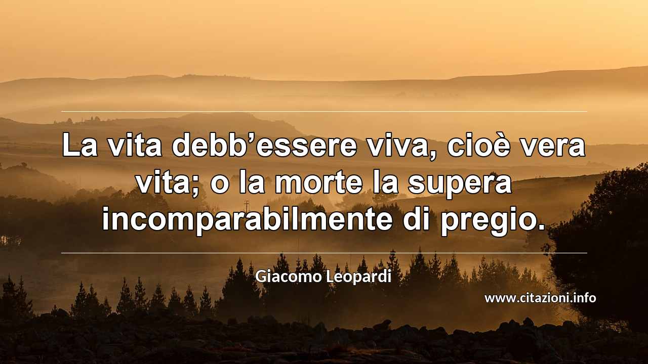 “La vita debb’essere viva, cioè vera vita; o la morte la supera incomparabilmente di pregio.”