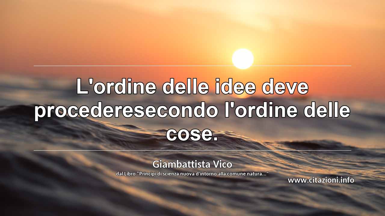 “L'ordine delle idee deve procederesecondo l'ordine delle cose.”