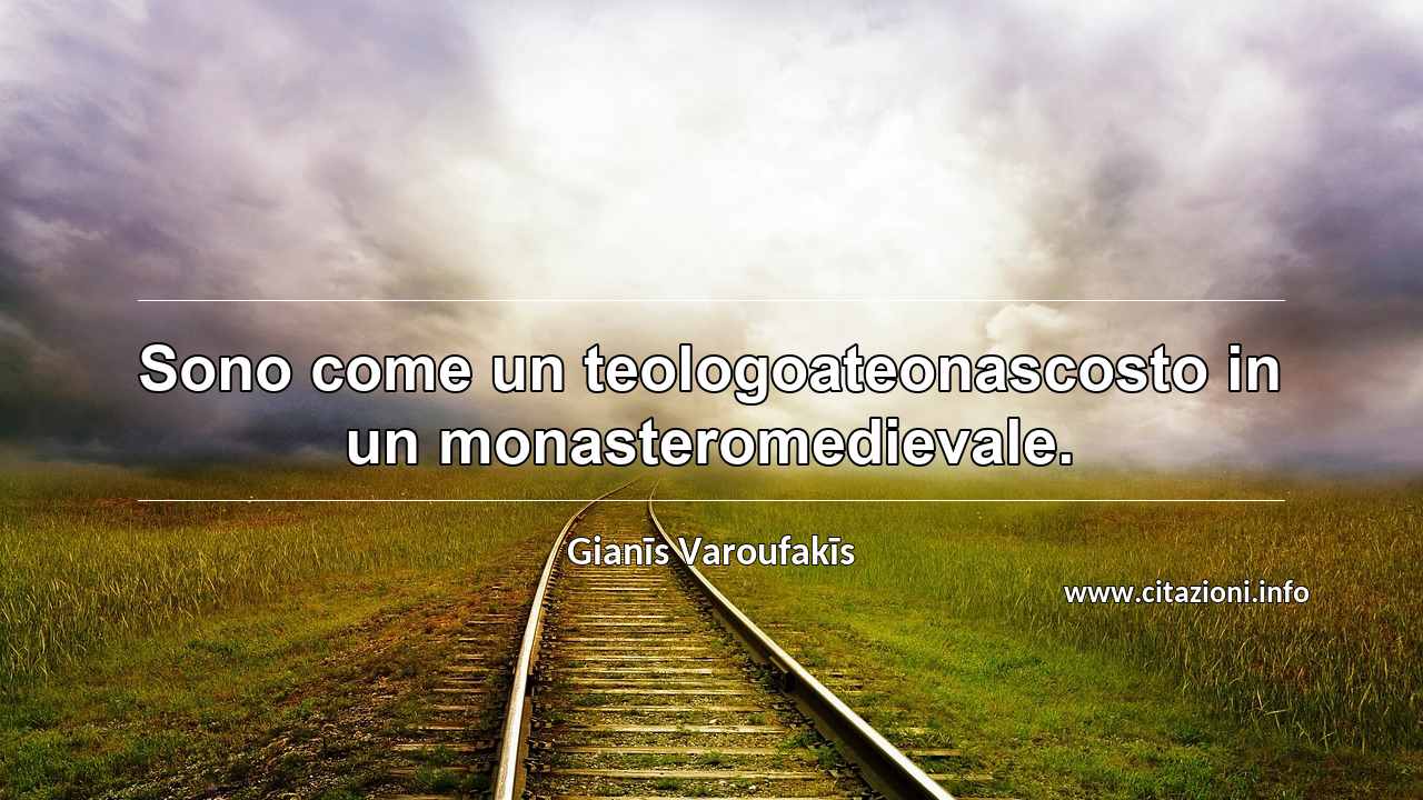 “Sono come un teologoateonascosto in un monasteromedievale.”