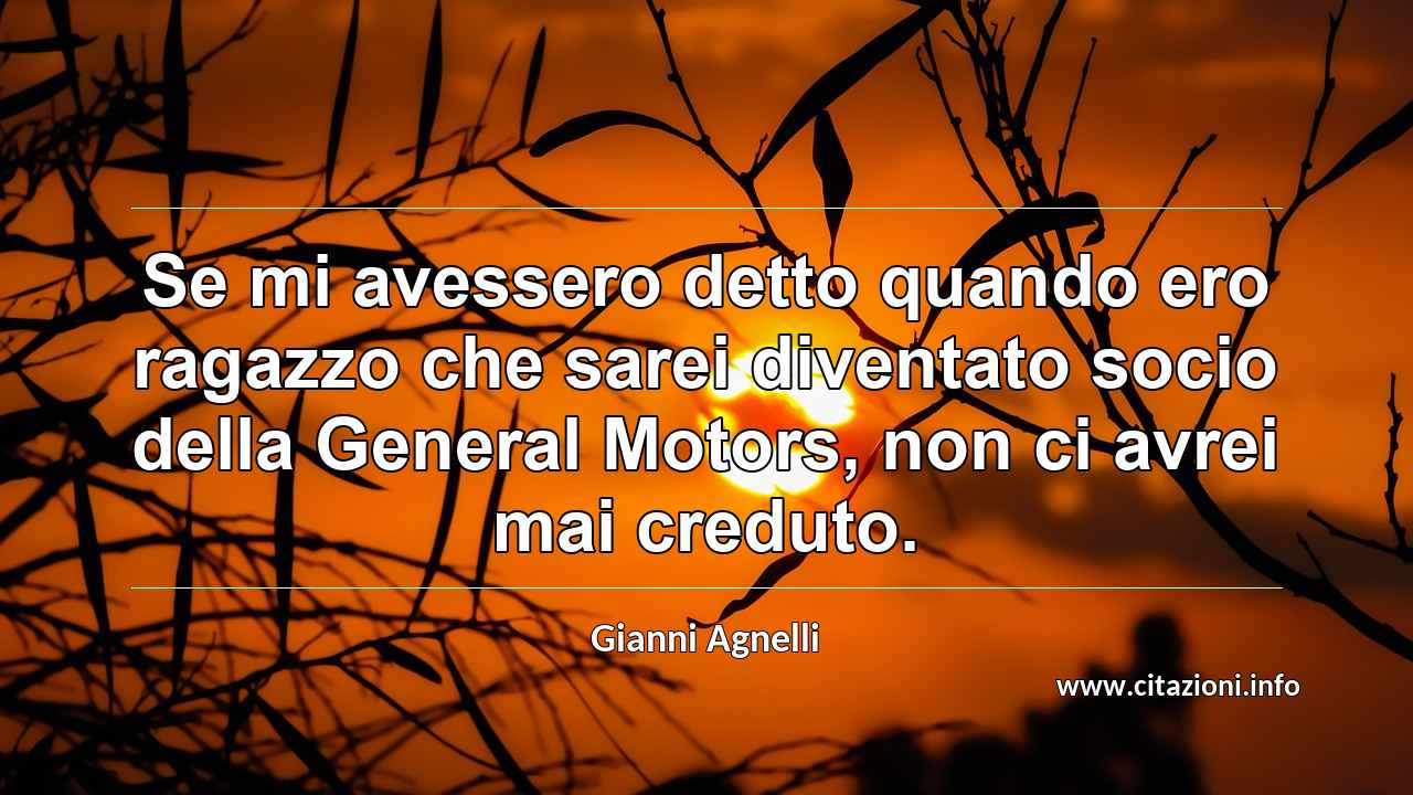 “Se mi avessero detto quando ero ragazzo che sarei diventato socio della General Motors, non ci avrei mai creduto.”