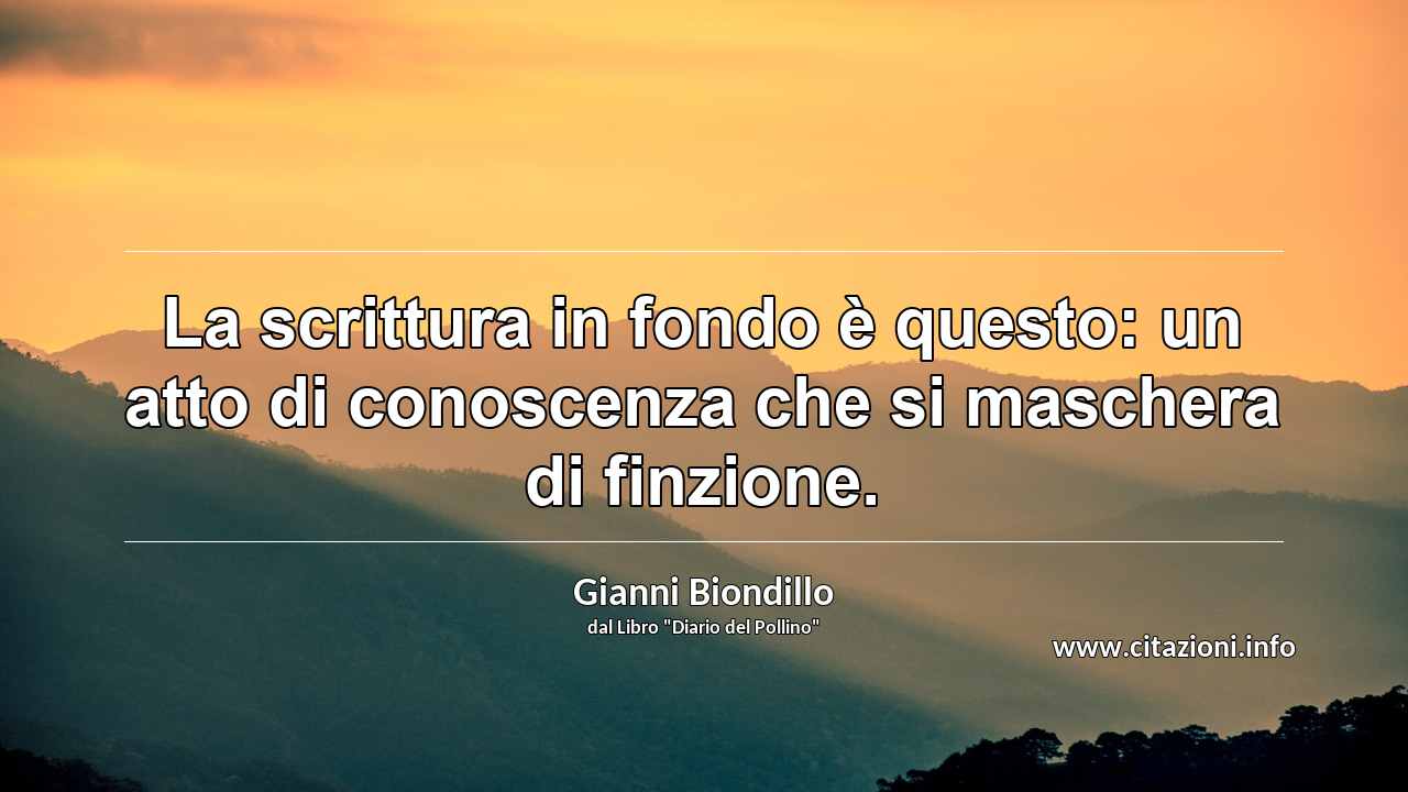 “La scrittura in fondo è questo: un atto di conoscenza che si maschera di finzione.”
