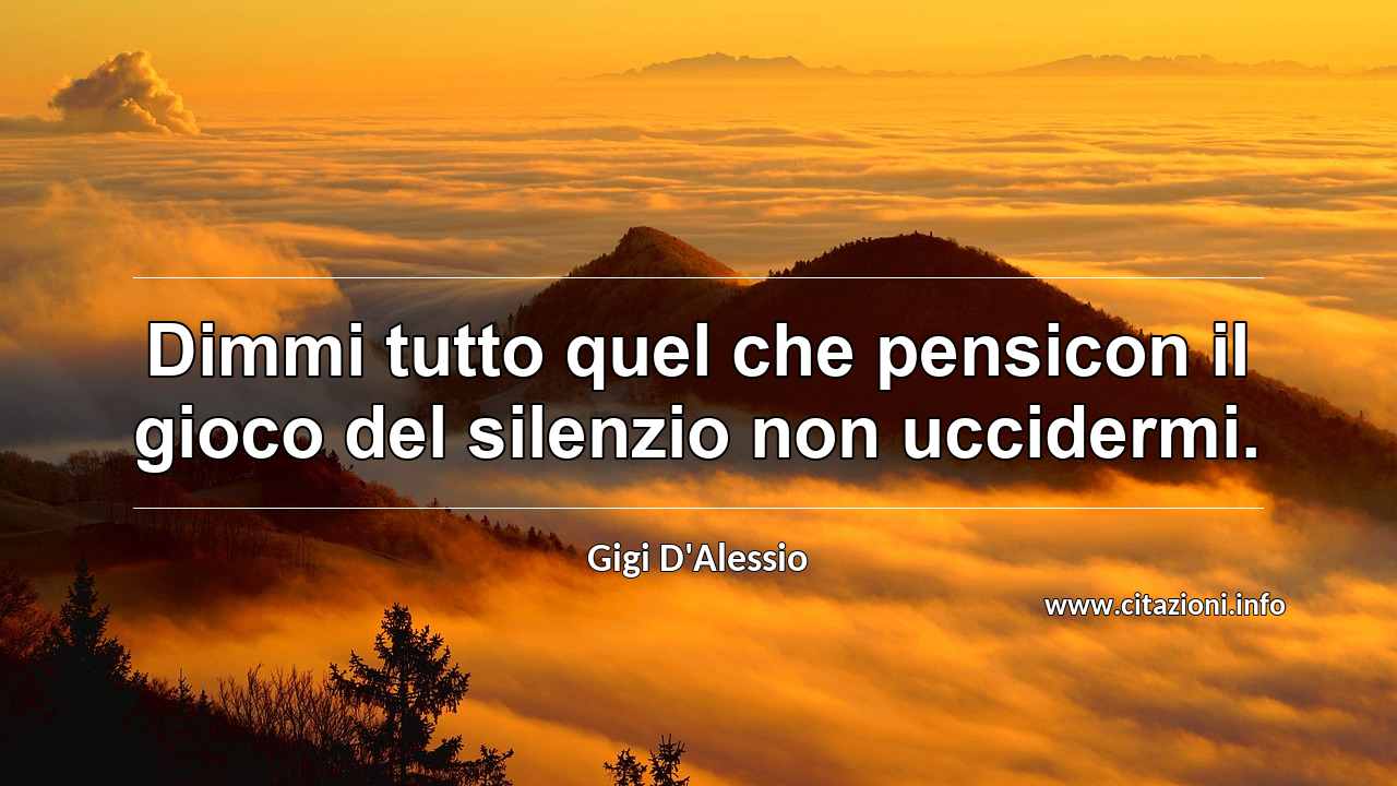 “Dimmi tutto quel che pensicon il gioco del silenzio non uccidermi.”