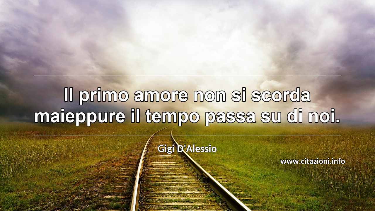 “Il primo amore non si scorda maieppure il tempo passa su di noi.”