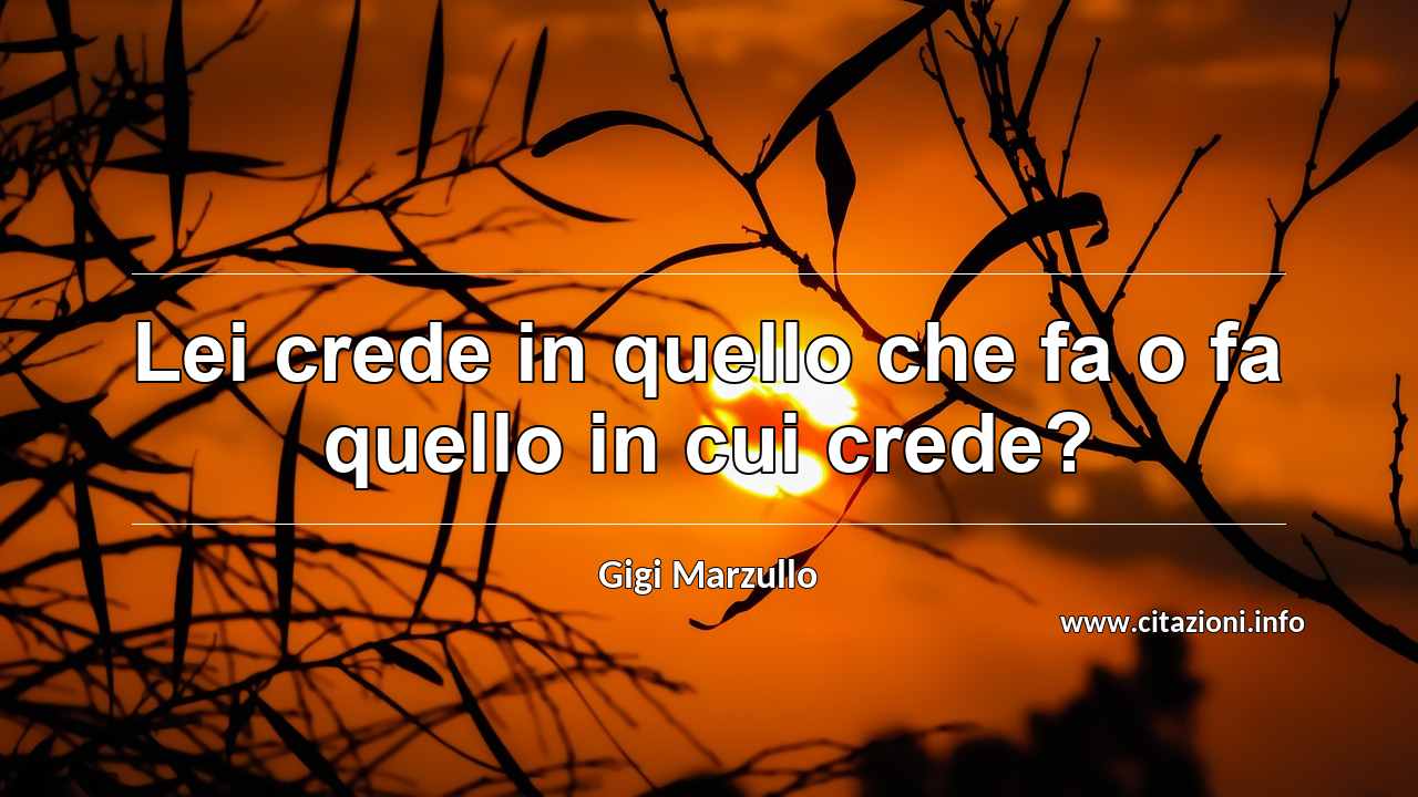 “Lei crede in quello che fa o fa quello in cui crede?”