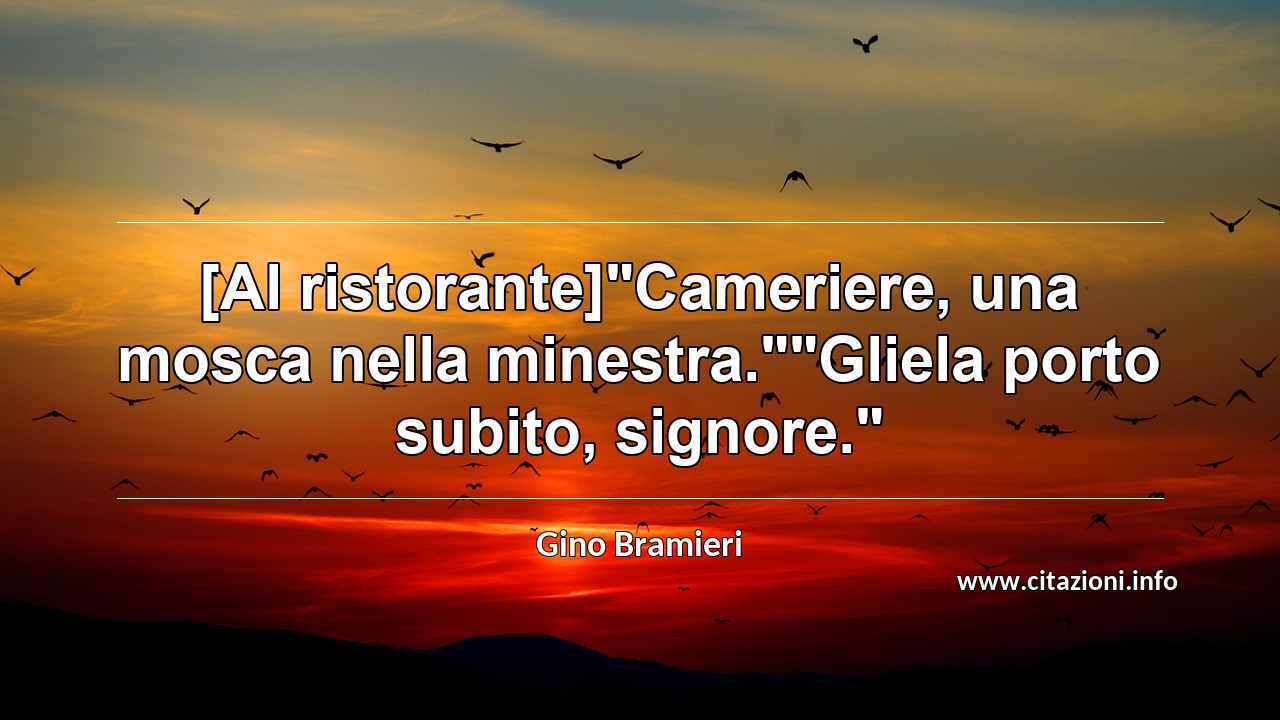 [Al ristorante]"Cameriere, una mosca nella minestra.""Gliela porto subito, signore."