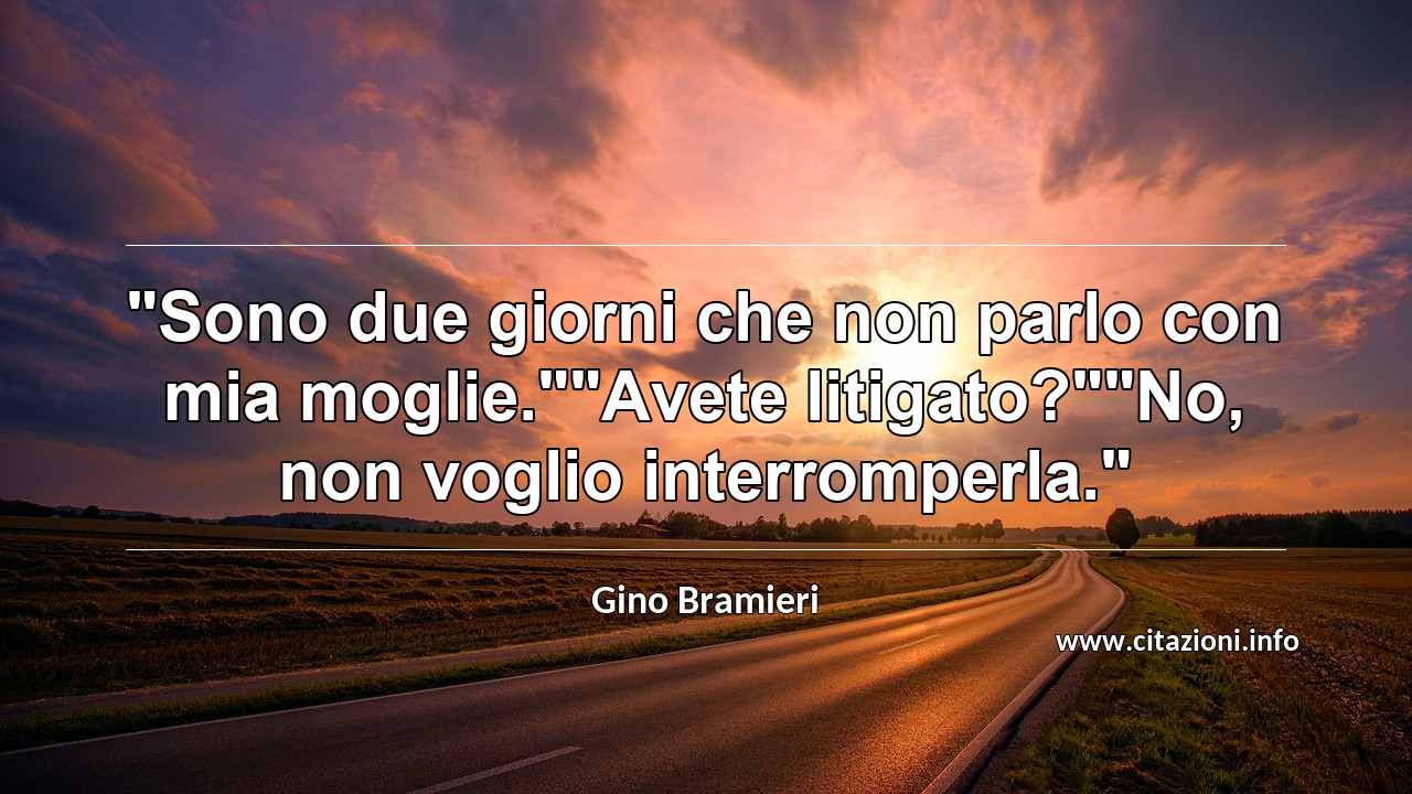 "Sono due giorni che non parlo con mia moglie.""Avete litigato?""No, non voglio interromperla."