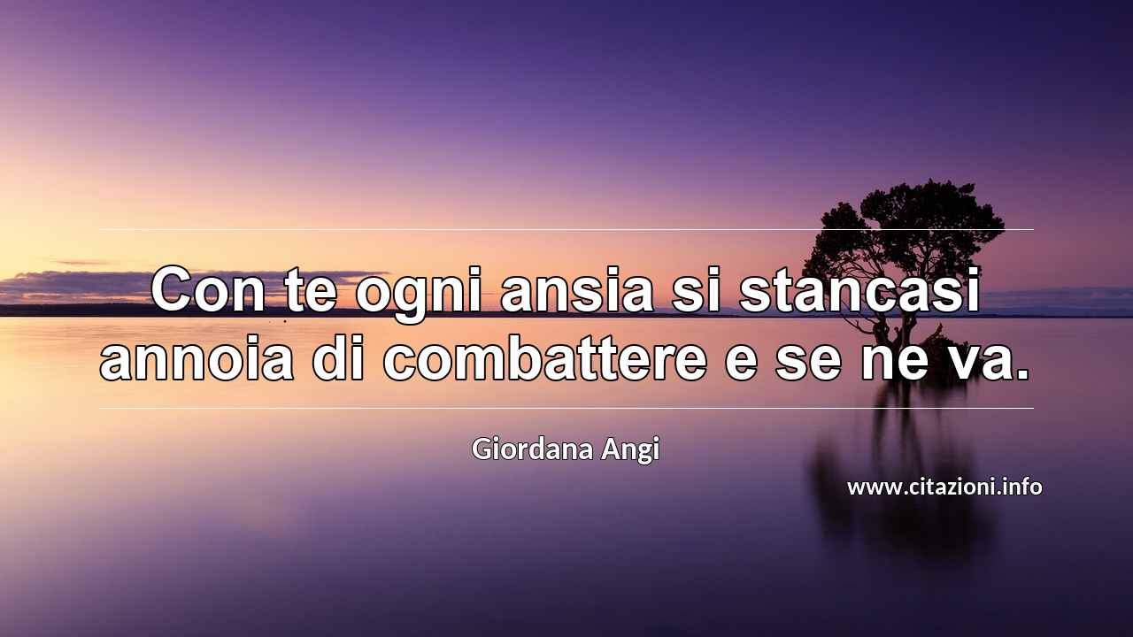 “Con te ogni ansia si stancasi annoia di combattere e se ne va.”