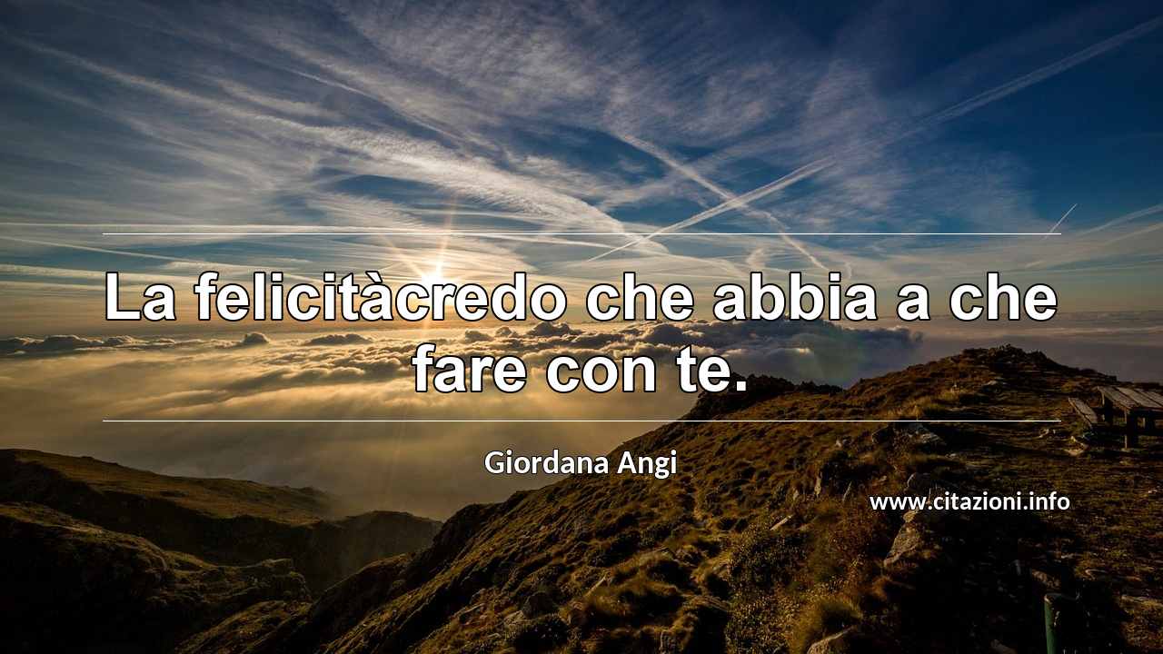 “La felicitàcredo che abbia a che fare con te.”