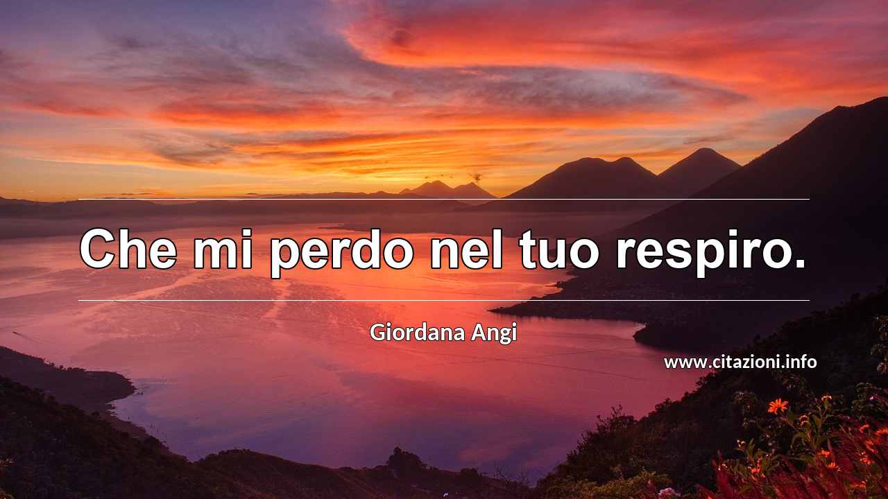 “Che mi perdo nel tuo respiro.”