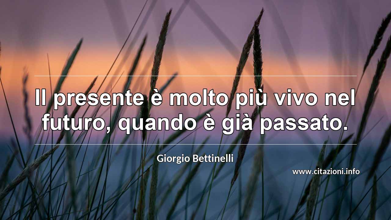 “Il presente è molto più vivo nel futuro, quando è già passato.”