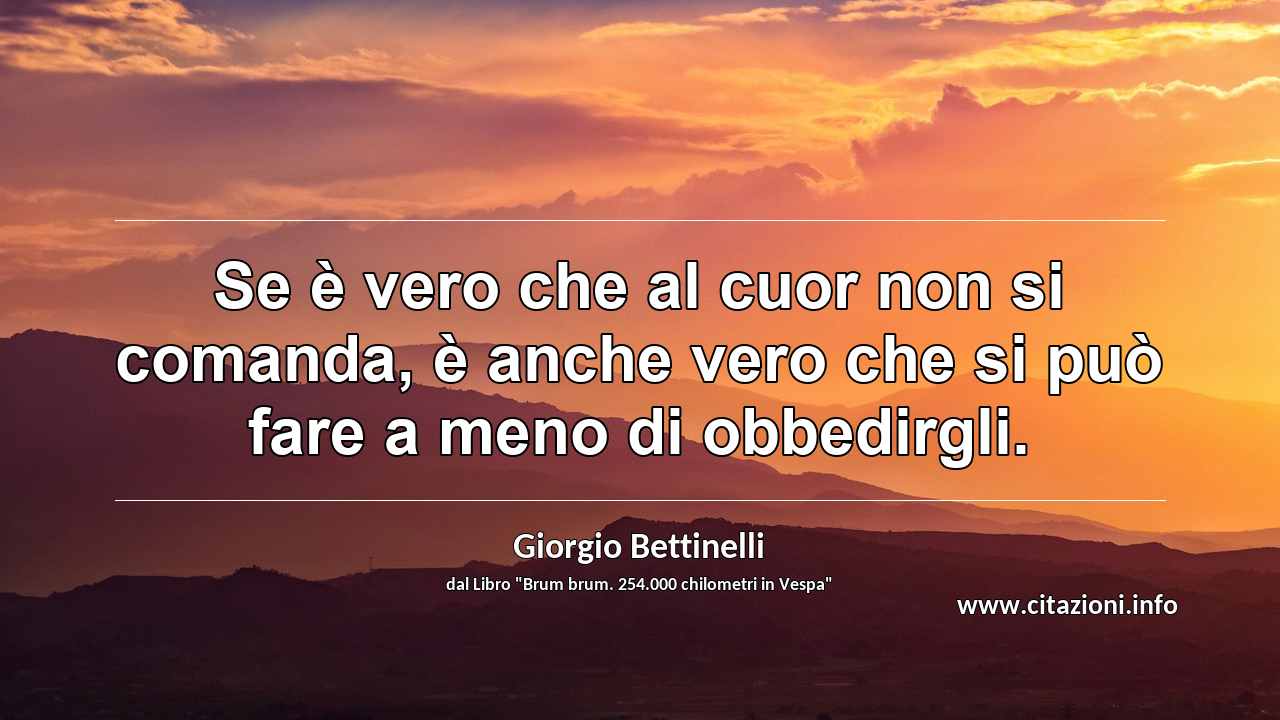 “Se è vero che al cuor non si comanda, è anche vero che si può fare a meno di obbedirgli.”
