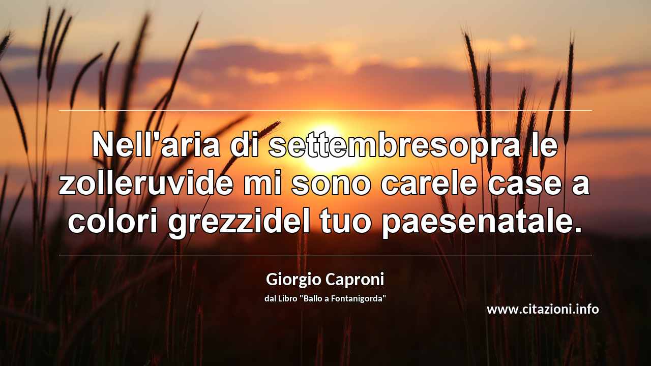 “Nell'aria di settembresopra le zolleruvide mi sono carele case a colori grezzidel tuo paesenatale.”