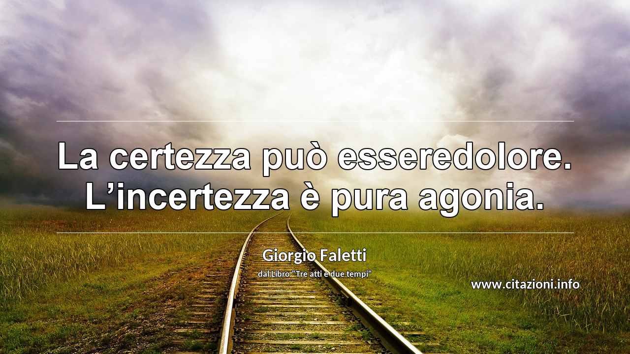 “La certezza può esseredolore. L’incertezza è pura agonia.”