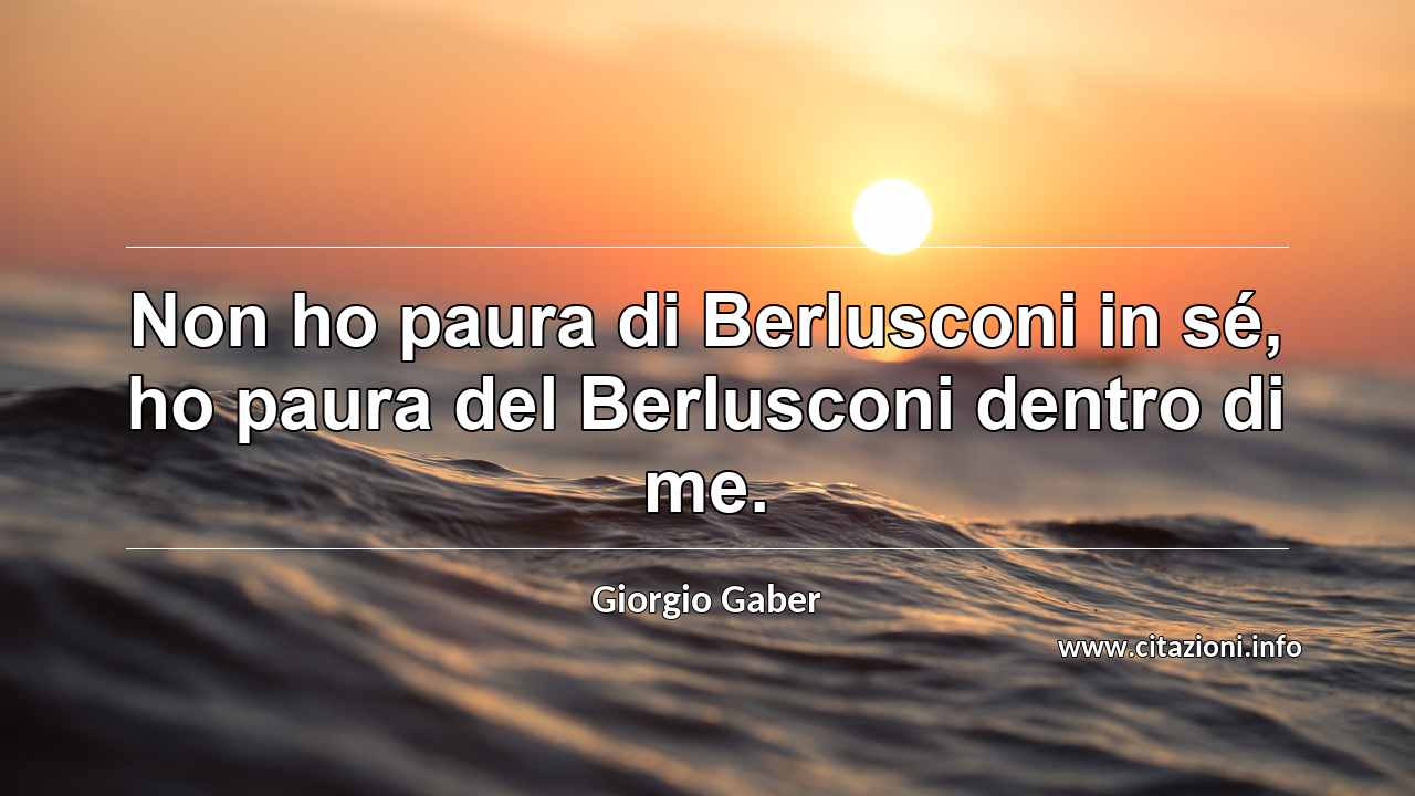 “Non ho paura di Berlusconi in sé, ho paura del Berlusconi dentro di me.”