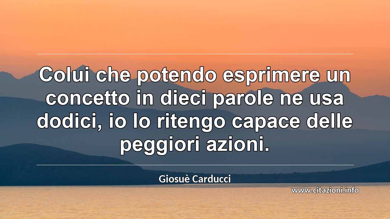“Colui che potendo esprimere un concetto in dieci parole ne usa dodici, io lo ritengo capace delle peggiori azioni.”