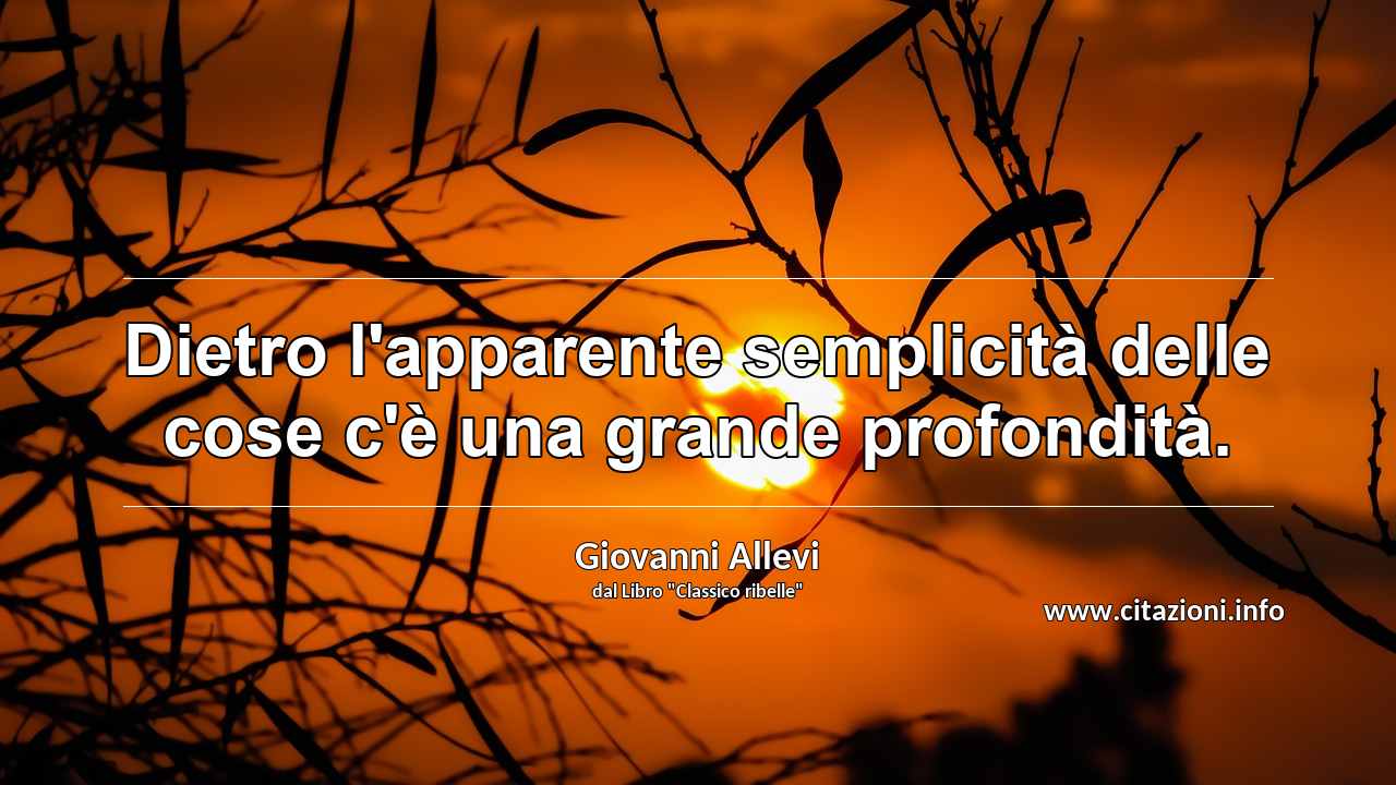 “Dietro l'apparente semplicità delle cose c'è una grande profondità.”