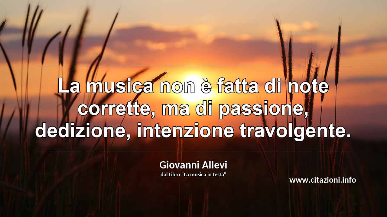 “La musica non è fatta di note corrette, ma di passione, dedizione, intenzione travolgente.”