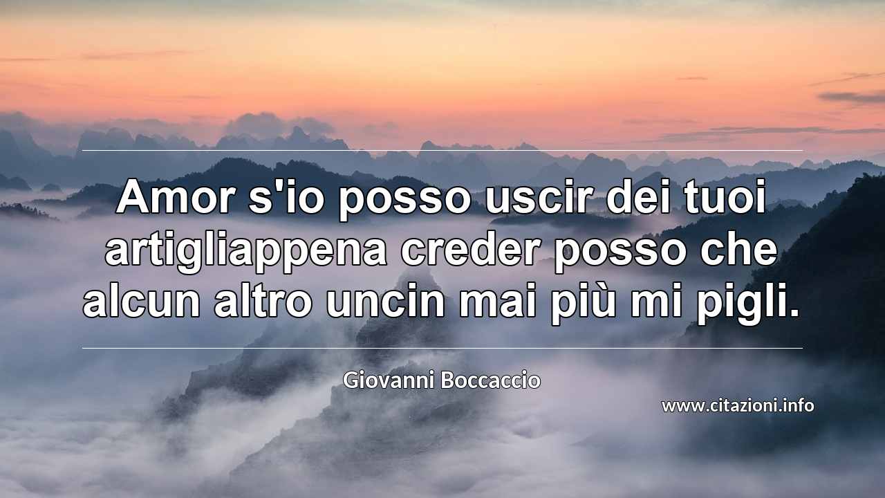 “Amor s'io posso uscir dei tuoi artigliappena creder posso che alcun altro uncin mai più mi pigli.”