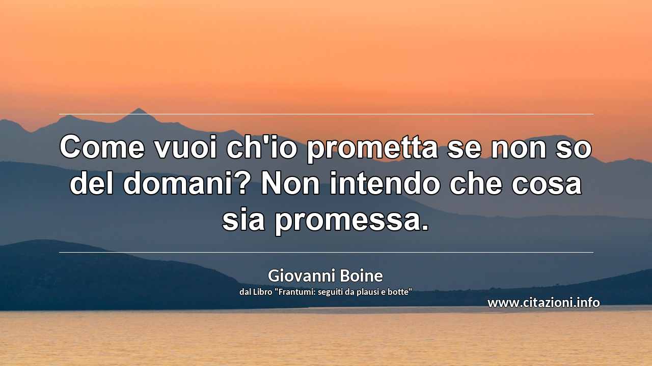 “Come vuoi ch'io prometta se non so del domani? Non intendo che cosa sia promessa.”