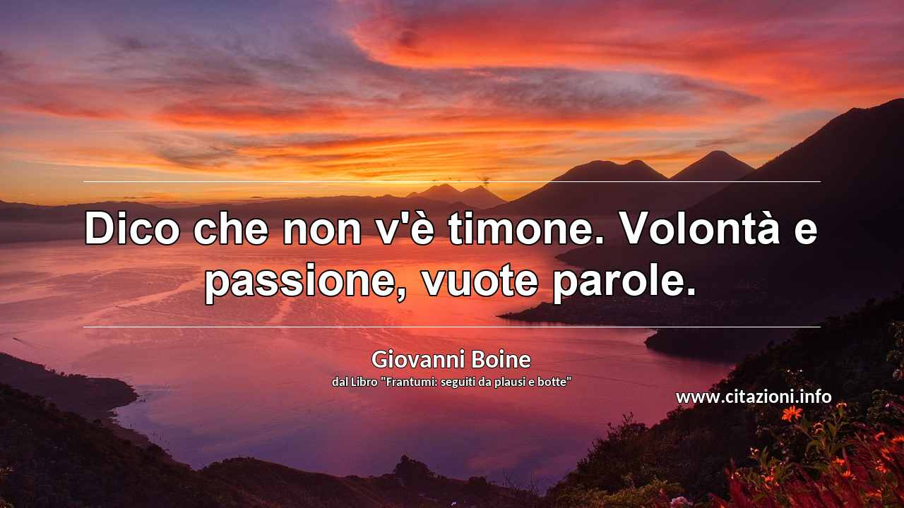 “Dico che non v'è timone. Volontà e passione, vuote parole.”