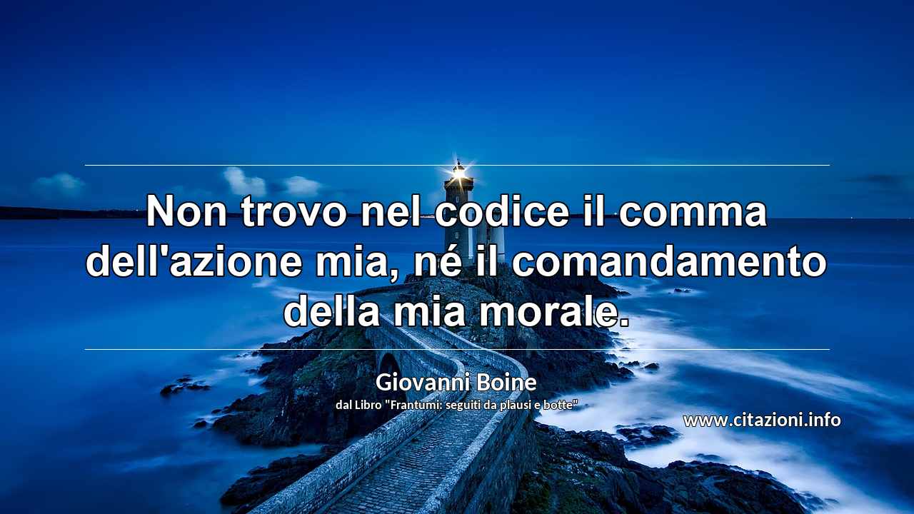 “Non trovo nel codice il comma dell'azione mia, né il comandamento della mia morale.”