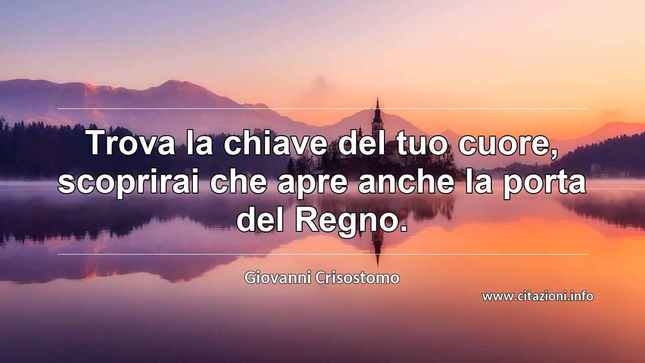 “Trova la chiave del tuo cuore, scoprirai che apre anche la porta del Regno.”