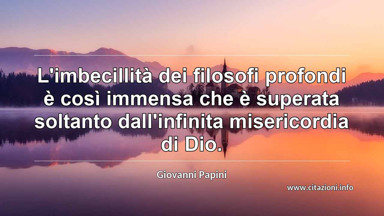 “L'imbecillità dei filosofi profondi è così immensa che è superata soltanto dall'infinita misericordia di Dio.”
