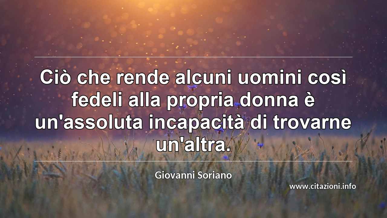 “Ciò che rende alcuni uomini così fedeli alla propria donna è un'assoluta incapacità di trovarne un'altra.”