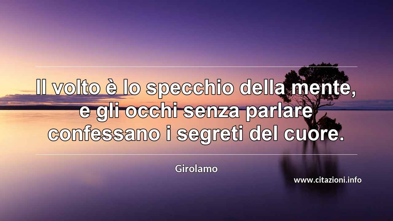 “Il volto è lo specchio della mente, e gli occhi senza parlare confessano i segreti del cuore.”