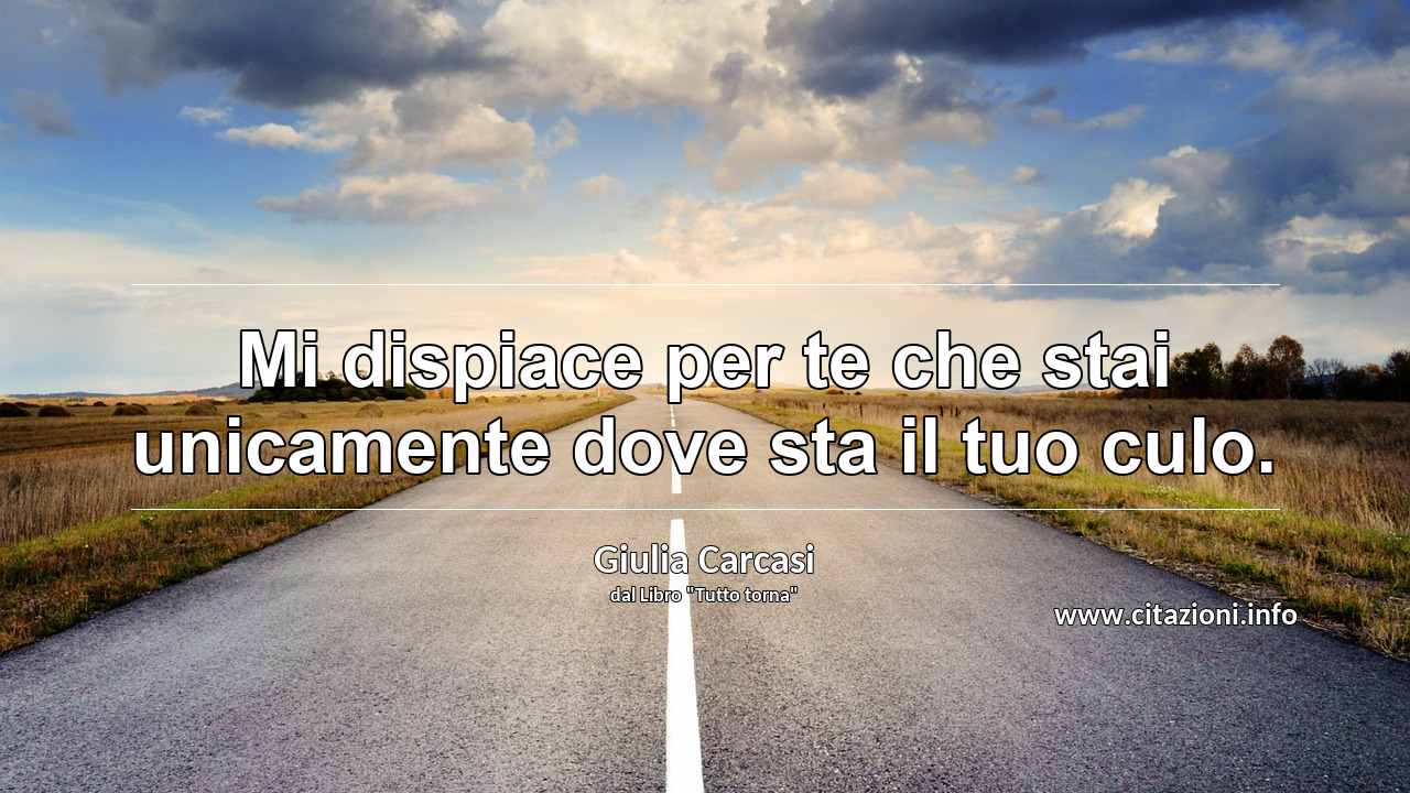 “Mi dispiace per te che stai unicamente dove sta il tuo culo.”