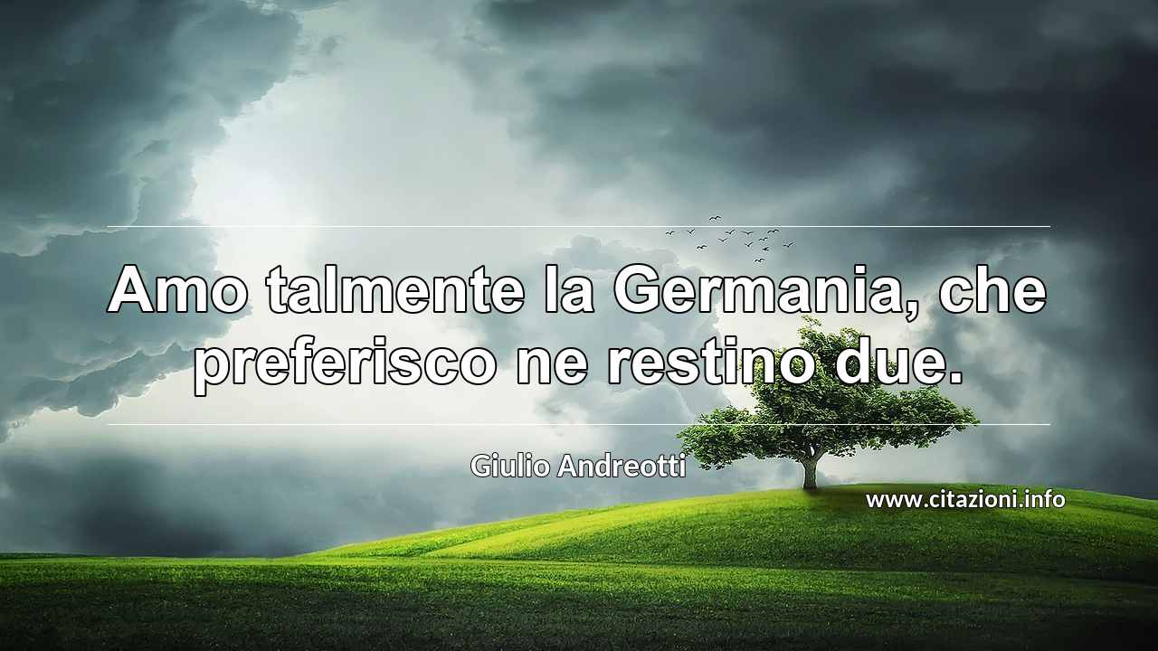 “Amo talmente la Germania, che preferisco ne restino due.”