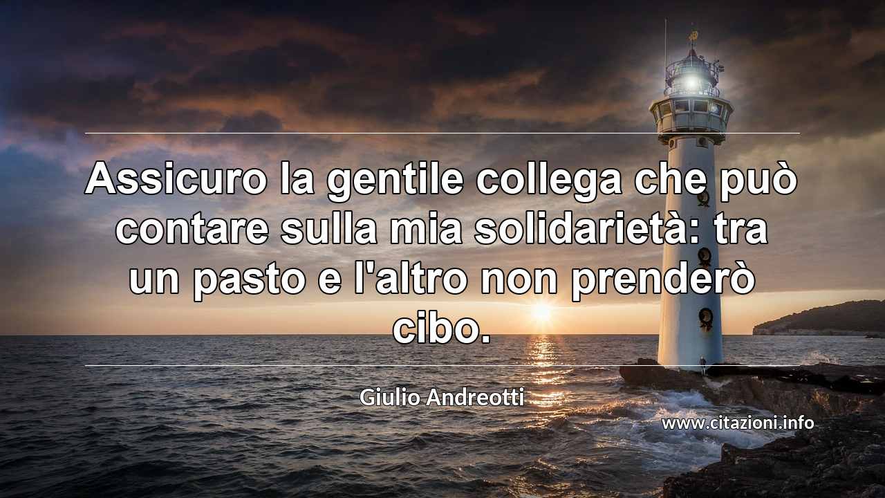 “Assicuro la gentile collega che può contare sulla mia solidarietà: tra un pasto e l'altro non prenderò cibo.”
