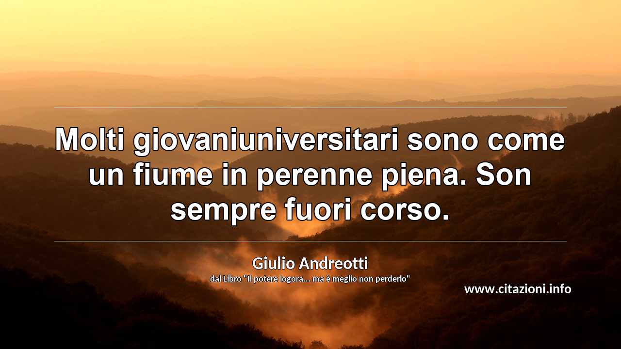 “Molti giovaniuniversitari sono come un fiume in perenne piena. Son sempre fuori corso.”