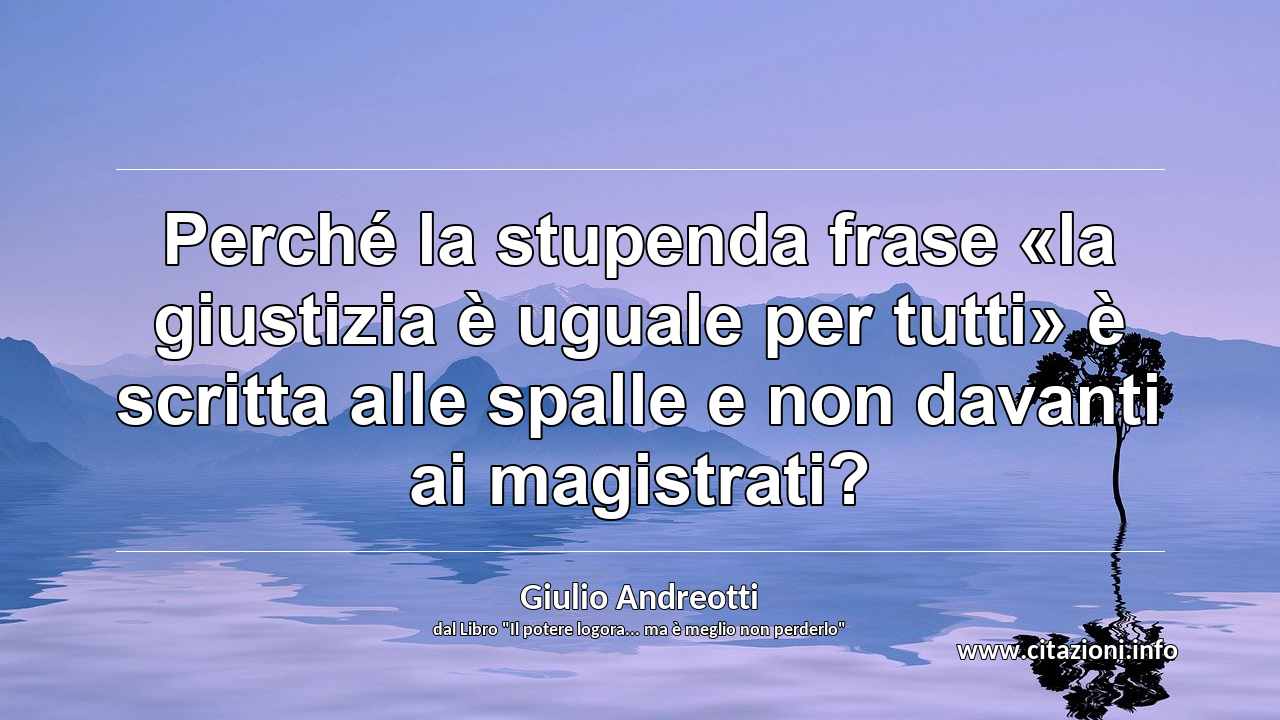 “Perché la stupenda frase «la giustizia è uguale per tutti» è scritta alle spalle e non davanti ai magistrati?”