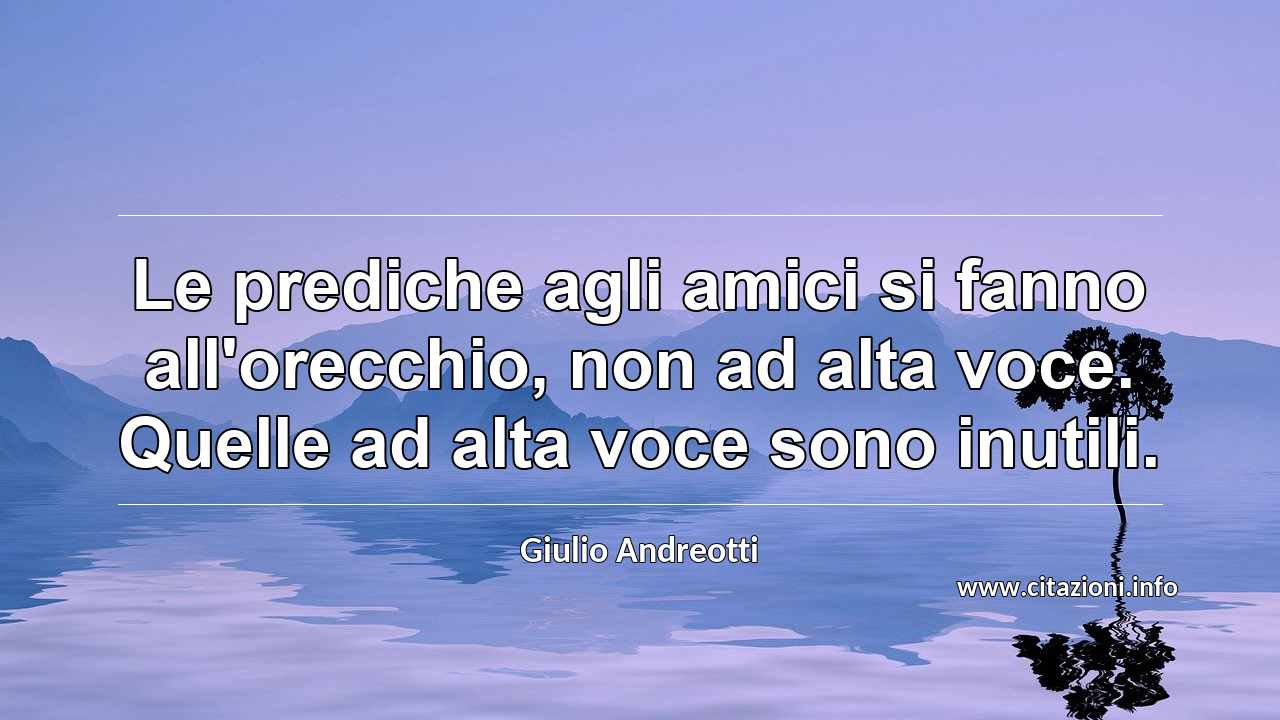 “Le prediche agli amici si fanno all'orecchio, non ad alta voce. Quelle ad alta voce sono inutili.”