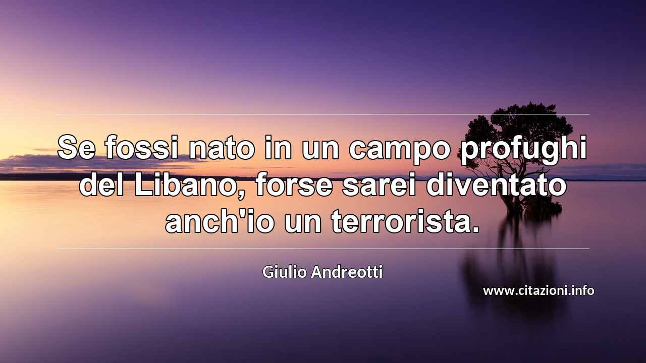 “Se fossi nato in un campo profughi del Libano, forse sarei diventato anch'io un terrorista.”