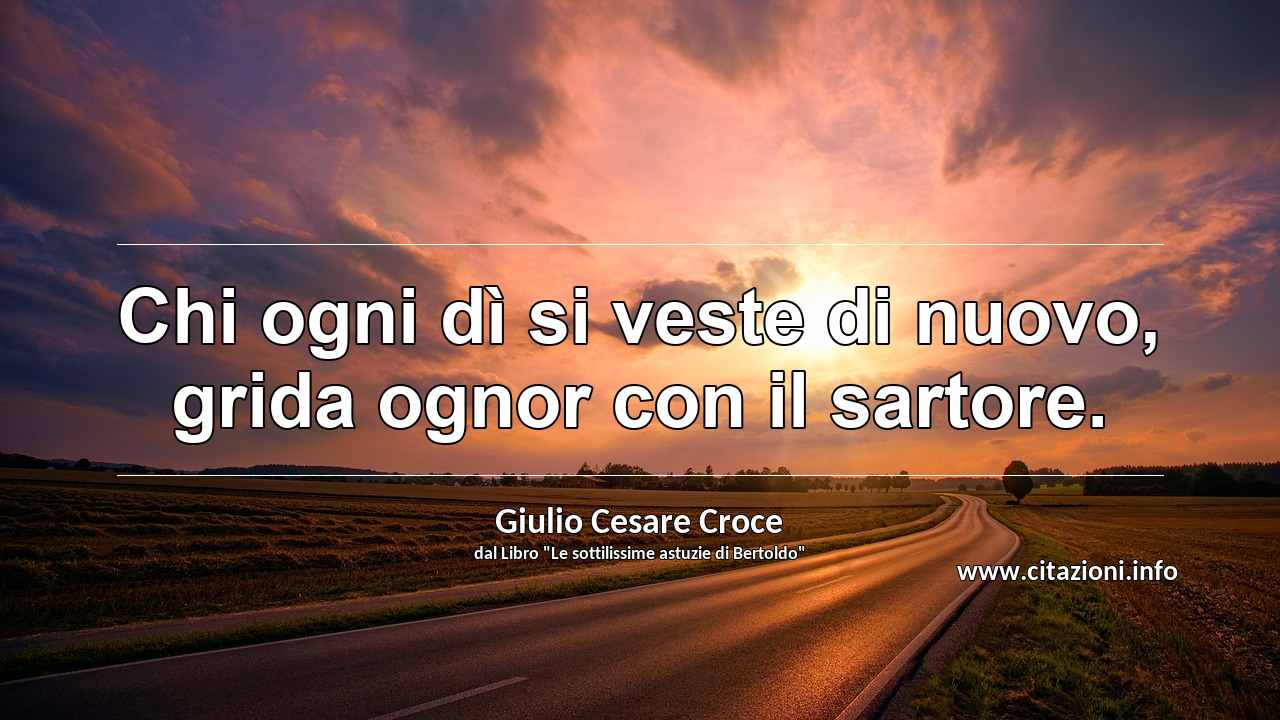 “Chi ogni dì si veste di nuovo, grida ognor con il sartore.”