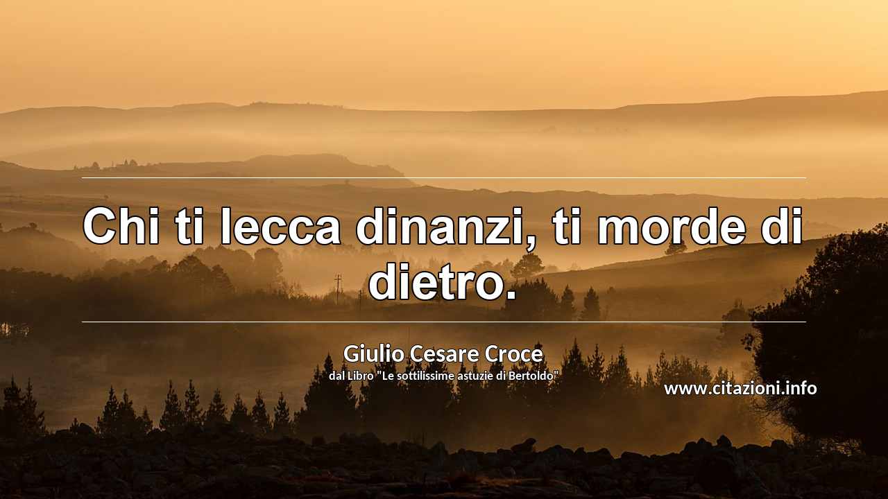 “Chi ti lecca dinanzi, ti morde di dietro.”