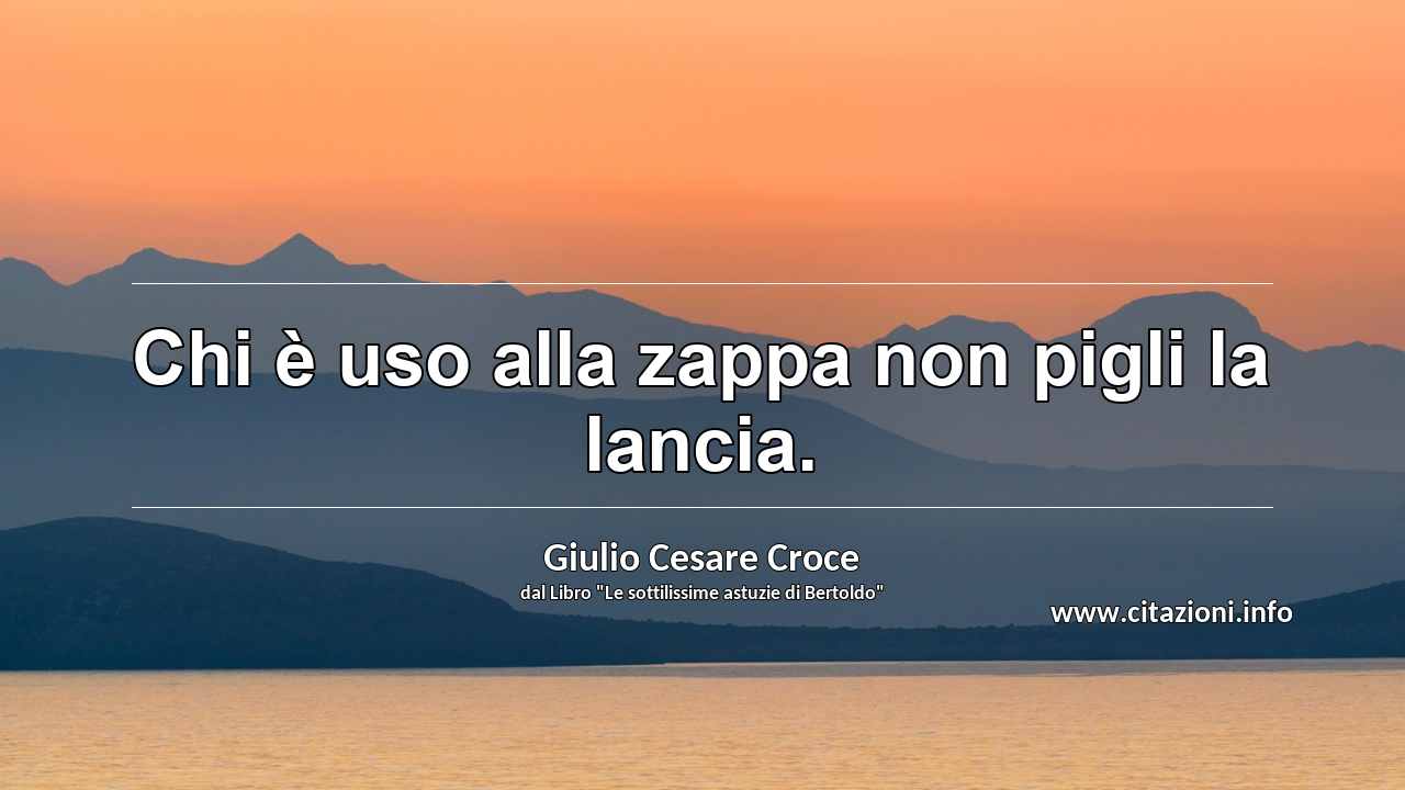 “Chi è uso alla zappa non pigli la lancia.”