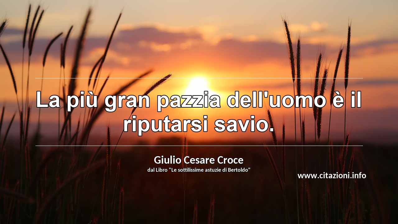 “La più gran pazzia dell'uomo è il riputarsi savio.”